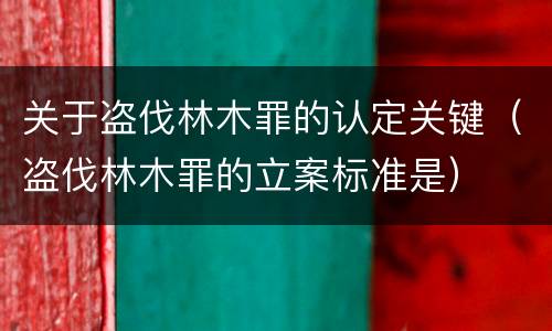 关于盗伐林木罪的认定关键（盗伐林木罪的立案标准是）
