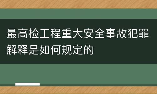 最高检工程重大安全事故犯罪解释是如何规定的