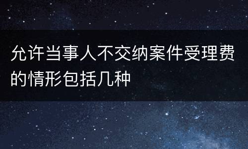 允许当事人不交纳案件受理费的情形包括几种
