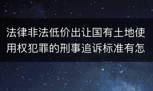 法律非法低价出让国有土地使用权犯罪的刑事追诉标准有怎样的规定