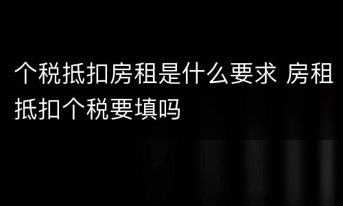 个税抵扣房租是什么要求 房租抵扣个税要填吗