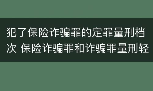 犯了保险诈骗罪的定罪量刑档次 保险诈骗罪和诈骗罪量刑轻重