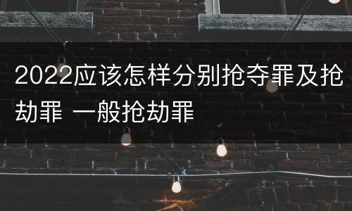 2022应该怎样分别抢夺罪及抢劫罪 一般抢劫罪
