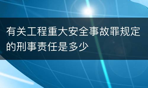 有关工程重大安全事故罪规定的刑事责任是多少