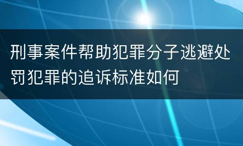 刑事案件帮助犯罪分子逃避处罚犯罪的追诉标准如何