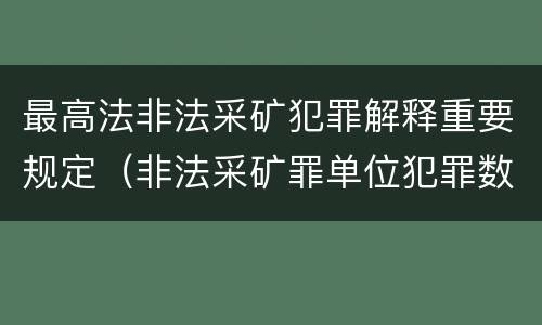 最高法非法采矿犯罪解释重要规定（非法采矿罪单位犯罪数额司法解释）