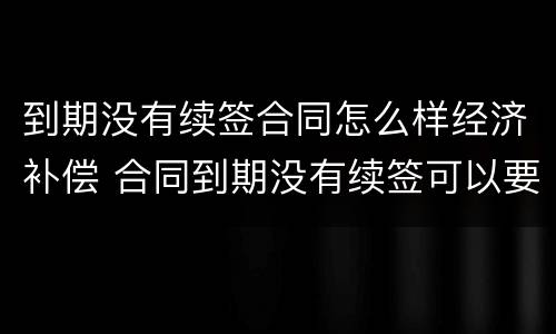 到期没有续签合同怎么样经济补偿 合同到期没有续签可以要求赔偿吗