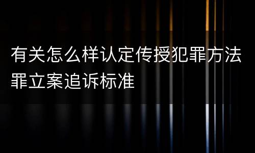 有关怎么样认定传授犯罪方法罪立案追诉标准