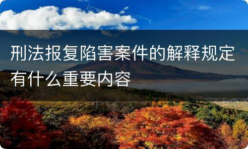 刑法报复陷害案件的解释规定有什么重要内容