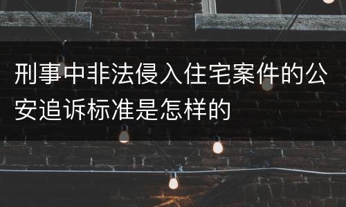 刑事中非法侵入住宅案件的公安追诉标准是怎样的