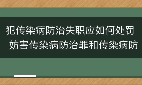 犯传染病防治失职应如何处罚 妨害传染病防治罪和传染病防治失职罪