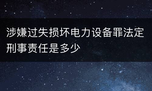 涉嫌过失损坏电力设备罪法定刑事责任是多少