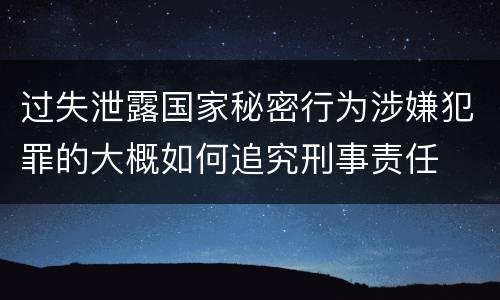 过失泄露国家秘密行为涉嫌犯罪的大概如何追究刑事责任