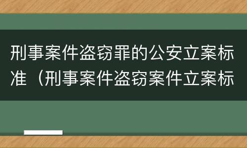 刑事案件盗窃罪的公安立案标准（刑事案件盗窃案件立案标准）