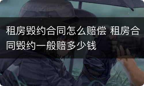 租房毁约合同怎么赔偿 租房合同毁约一般赔多少钱