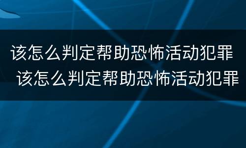 该怎么判定帮助恐怖活动犯罪 该怎么判定帮助恐怖活动犯罪行为