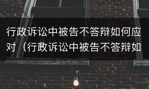 行政诉讼中被告不答辩如何应对（行政诉讼中被告不答辩如何应对法院）
