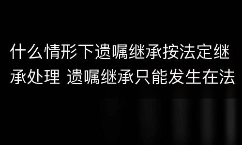 什么情形下遗嘱继承按法定继承处理 遗嘱继承只能发生在法定继承人当中吗