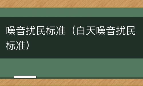 噪音扰民标准（白天噪音扰民标准）