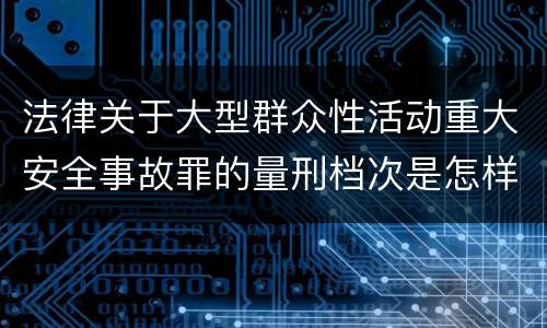 法律关于大型群众性活动重大安全事故罪的量刑档次是怎样的