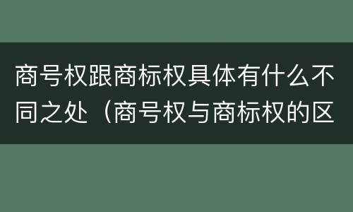 商号权跟商标权具体有什么不同之处（商号权与商标权的区别）