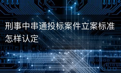 刑事中串通投标案件立案标准怎样认定