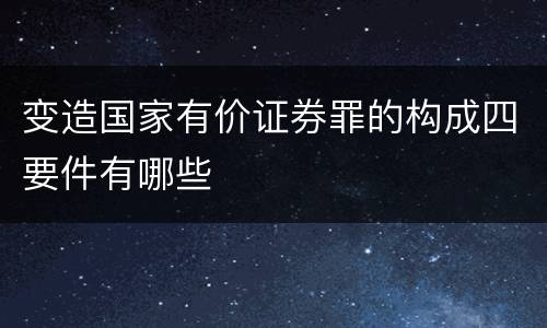 变造国家有价证券罪的构成四要件有哪些