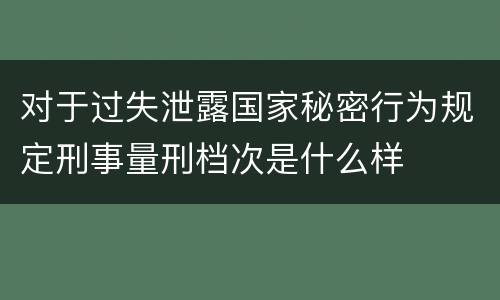 对于过失泄露国家秘密行为规定刑事量刑档次是什么样