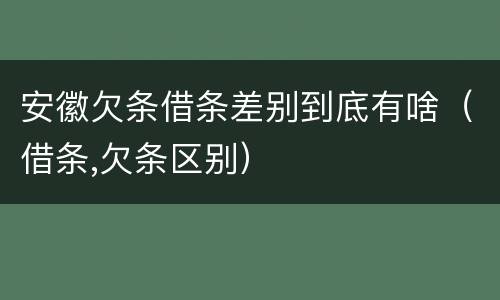 安徽欠条借条差别到底有啥（借条,欠条区别）