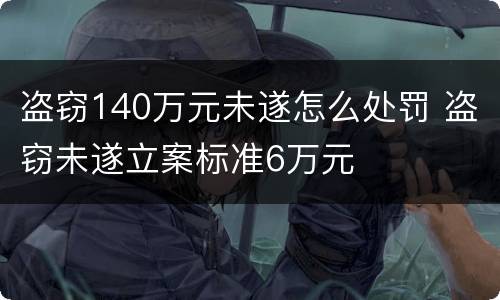 盗窃140万元未遂怎么处罚 盗窃未遂立案标准6万元