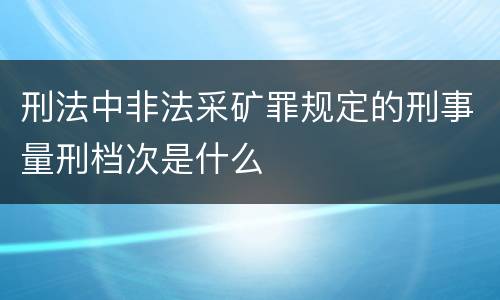 刑法中非法采矿罪规定的刑事量刑档次是什么