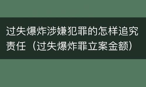 过失爆炸涉嫌犯罪的怎样追究责任（过失爆炸罪立案金额）