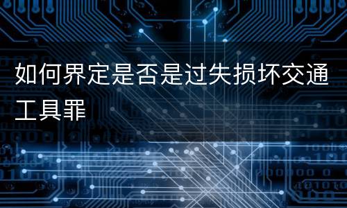 如何界定是否是过失损坏交通工具罪