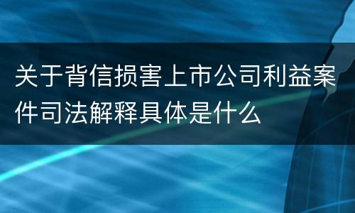关于背信损害上市公司利益案件司法解释具体是什么