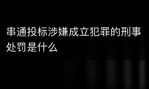 串通投标涉嫌成立犯罪的刑事处罚是什么