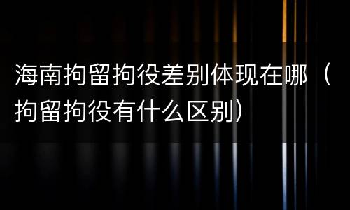 海南拘留拘役差别体现在哪（拘留拘役有什么区别）