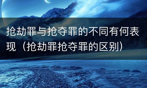 抢劫罪与抢夺罪的不同有何表现（抢劫罪抢夺罪的区别）