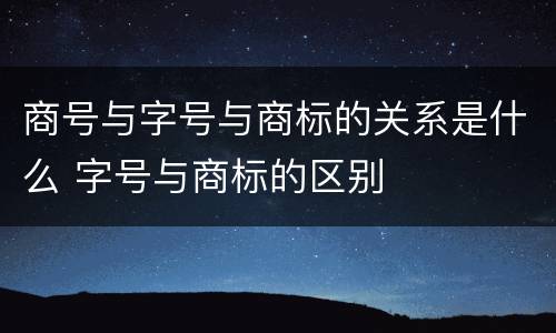 商号与字号与商标的关系是什么 字号与商标的区别