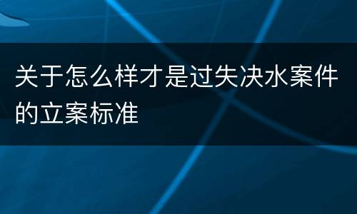 关于怎么样才是过失决水案件的立案标准