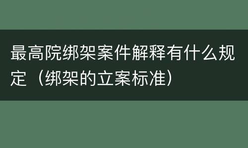 最高院绑架案件解释有什么规定（绑架的立案标准）