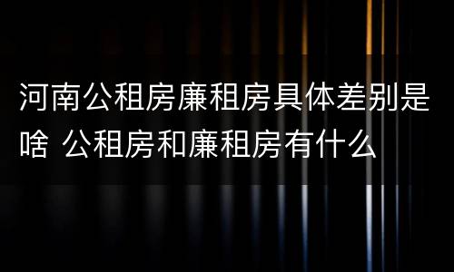 河南公租房廉租房具体差别是啥 公租房和廉租房有什么