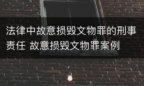 法律中故意损毁文物罪的刑事责任 故意损毁文物罪案例