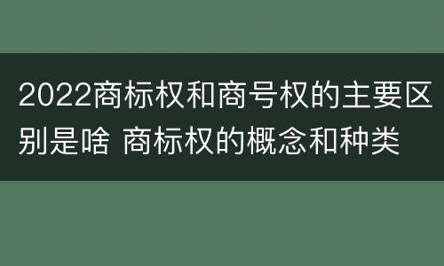 2022商标权和商号权的主要区别是啥 商标权的概念和种类