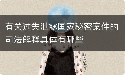 有关过失泄露国家秘密案件的司法解释具体有哪些