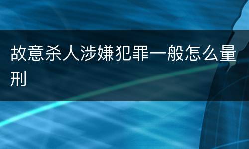 故意杀人涉嫌犯罪一般怎么量刑