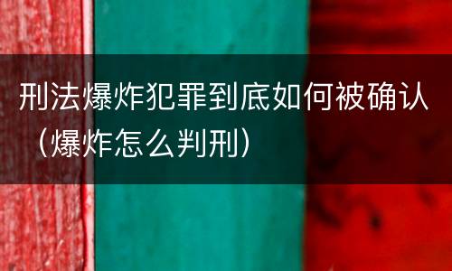 刑法爆炸犯罪到底如何被确认（爆炸怎么判刑）