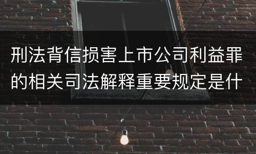 刑法背信损害上市公司利益罪的相关司法解释重要规定是什么