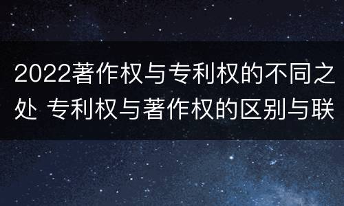 2022著作权与专利权的不同之处 专利权与著作权的区别与联系
