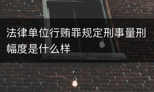 法律单位行贿罪规定刑事量刑幅度是什么样