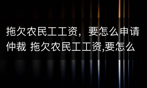 拖欠农民工工资，要怎么申请仲裁 拖欠农民工工资,要怎么申请仲裁赔偿